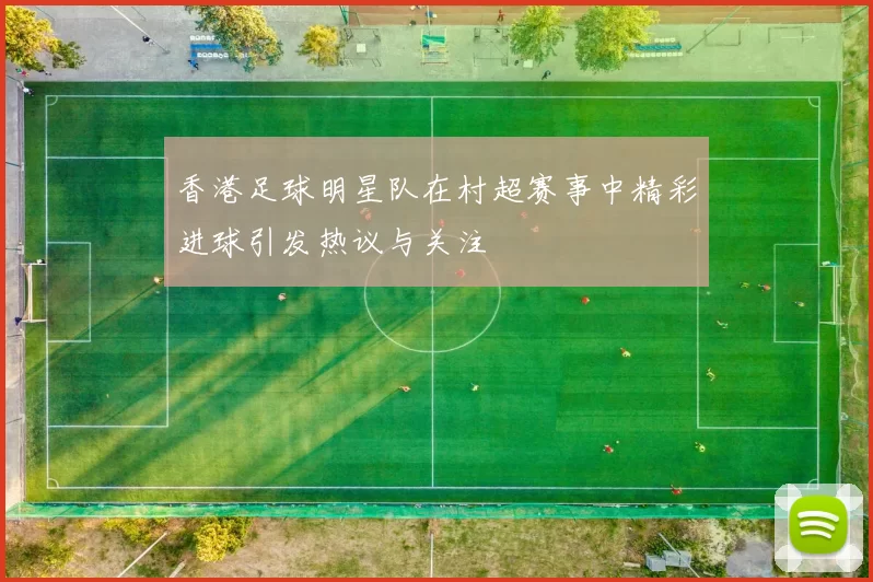 香港足球明星队在村超赛事中精彩进球引发热议与关注