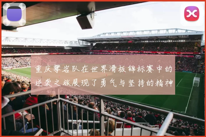重庆攀岩队在世界滑板锦标赛中的逆袭之旅展现了勇气与坚持的精神