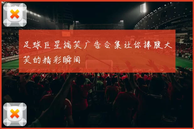 足球巨星搞笑广告合集让你捧腹大笑的精彩瞬间