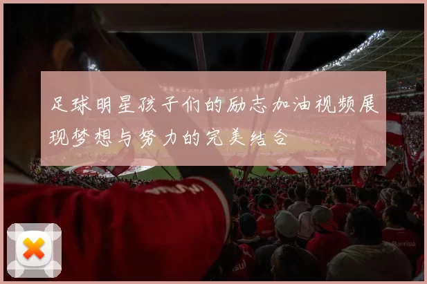 足球明星孩子们的励志加油视频展现梦想与努力的完美结合