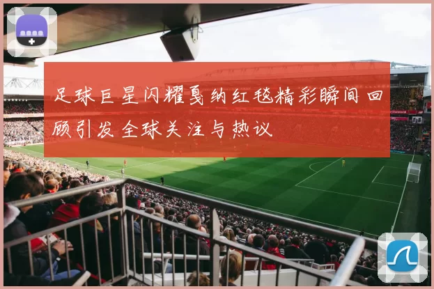 足球巨星闪耀戛纳红毯精彩瞬间回顾引发全球关注与热议