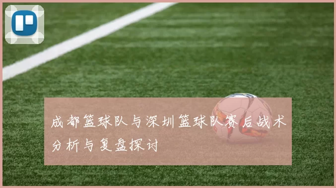 成都篮球队与深圳篮球队赛后战术分析与复盘探讨
