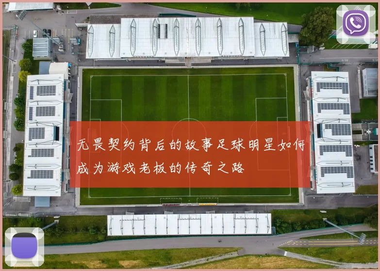 无畏契约背后的故事足球明星如何成为游戏老板的传奇之路