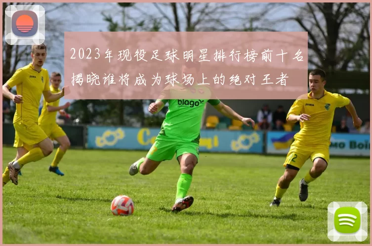 2023年现役足球明星排行榜前十名揭晓谁将成为球场上的绝对王者