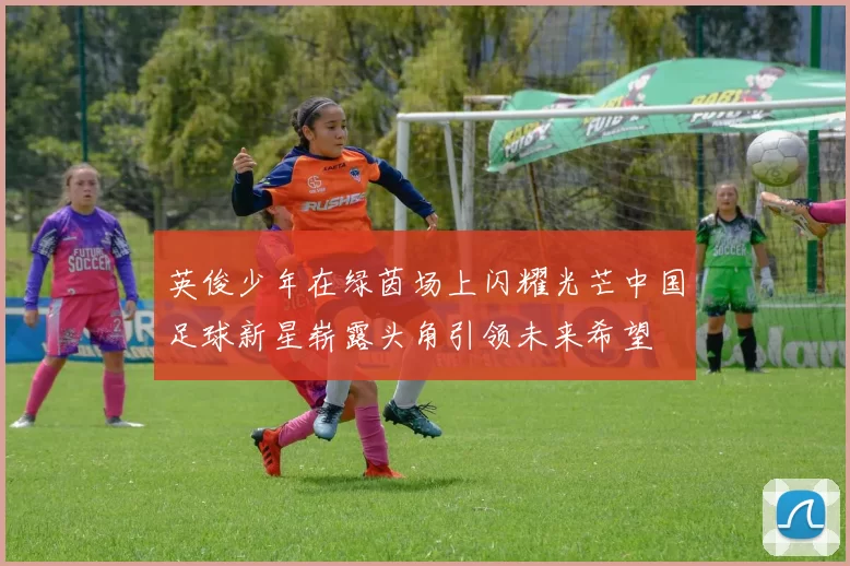 英俊少年在绿茵场上闪耀光芒中国足球新星崭露头角引领未来希望