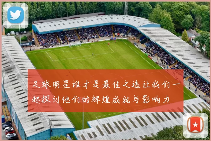 足球明星谁才是最佳之选让我们一起探讨他们的辉煌成就与影响力