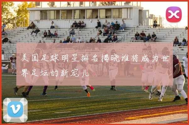 美国足球明星排名揭晓谁将成为世界足坛的新宠儿