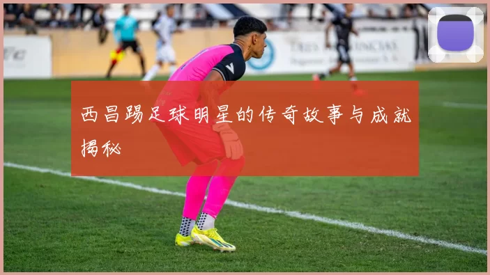 西昌踢足球明星的传奇故事与成就揭秘