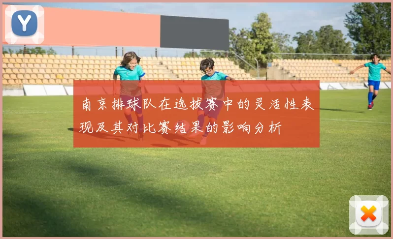 南京排球队在选拔赛中的灵活性表现及其对比赛结果的影响分析