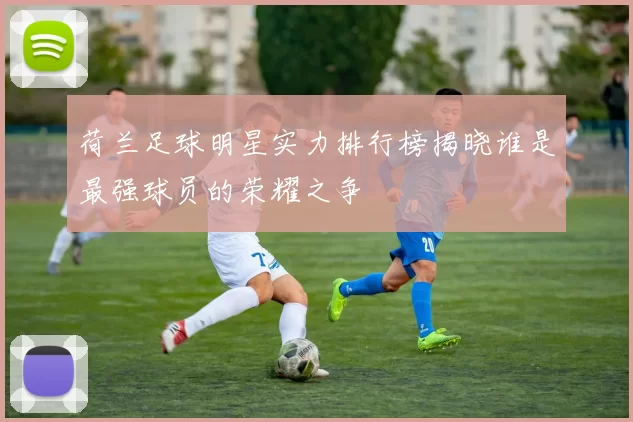 荷兰足球明星实力排行榜揭晓谁是最强球员的荣耀之争