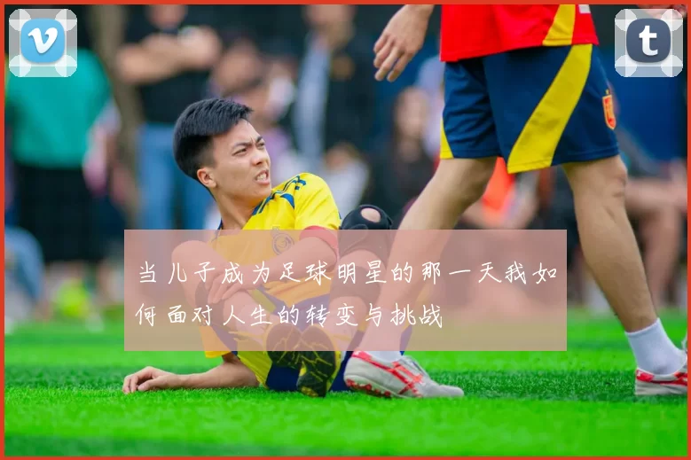 当儿子成为足球明星的那一天我如何面对人生的转变与挑战