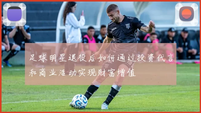 足球明星退役后如何通过投资代言和商业活动实现财富增值