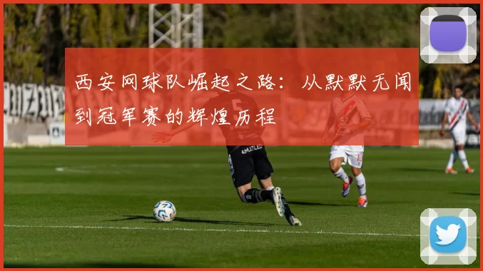 西安网球队崛起之路：从默默无闻到冠军赛的辉煌历程