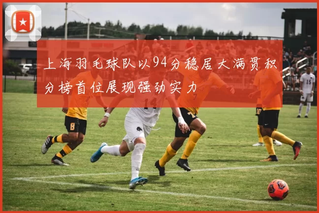 上海羽毛球队以94分稳居大满贯积分榜首位展现强劲实力