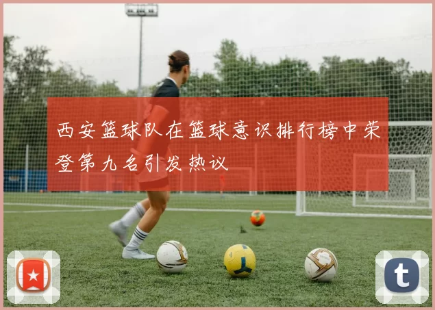 西安篮球队在篮球意识排行榜中荣登第九名引发热议