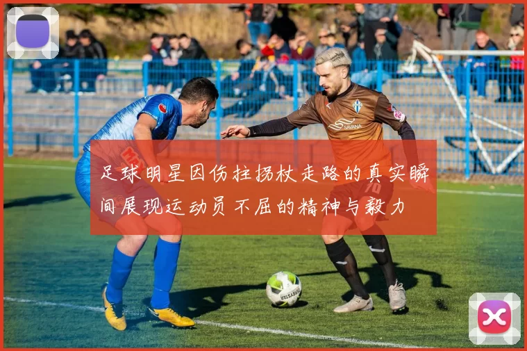 足球明星因伤拄拐杖走路的真实瞬间展现运动员不屈的精神与毅力