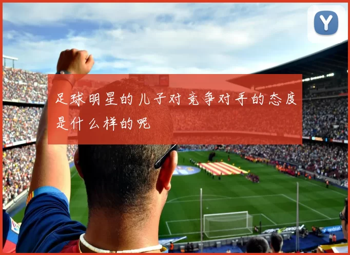 足球明星的儿子对竞争对手的态度是什么样的呢