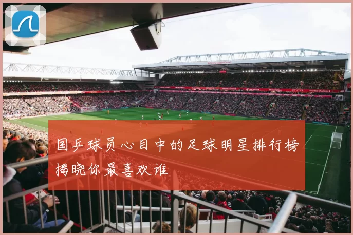 国乒球员心目中的足球明星排行榜揭晓你最喜欢谁