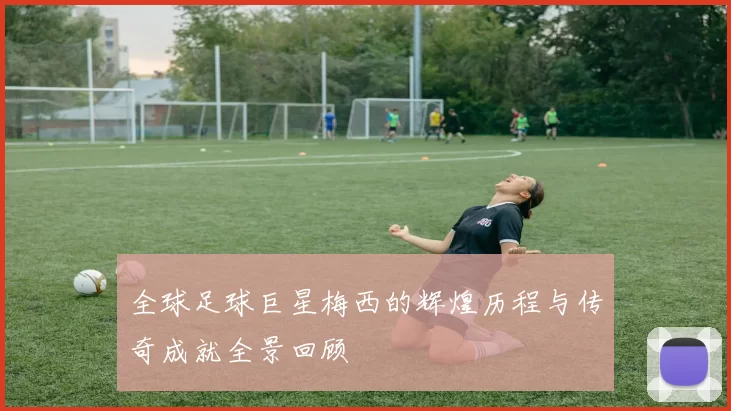 全球足球巨星梅西的辉煌历程与传奇成就全景回顾