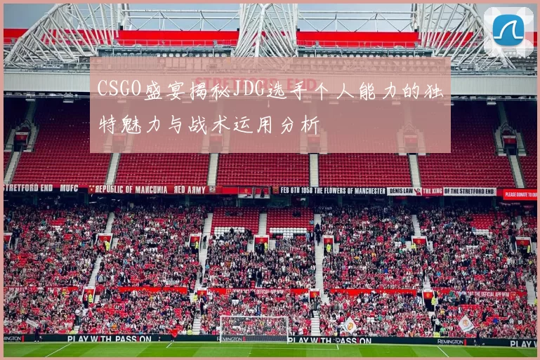 CSGO盛宴揭秘JDG选手个人能力的独特魅力与战术运用分析