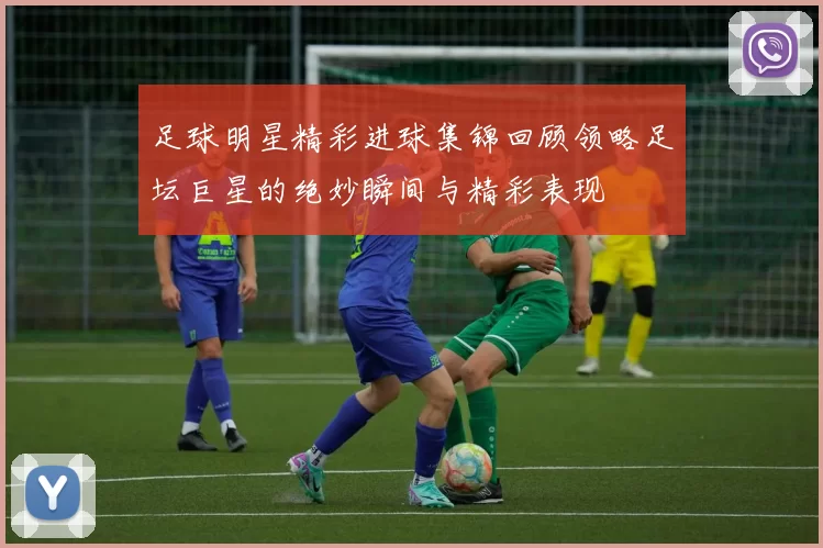 足球明星精彩进球集锦回顾领略足坛巨星的绝妙瞬间与精彩表现