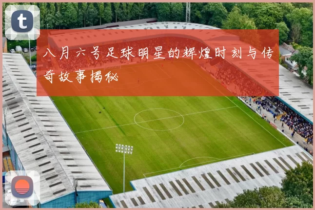 八月六号足球明星的辉煌时刻与传奇故事揭秘