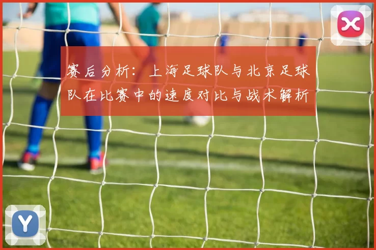 赛后分析：上海足球队与北京足球队在比赛中的速度对比与战术解析
