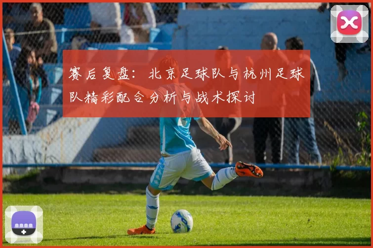 赛后复盘：北京足球队与杭州足球队精彩配合分析与战术探讨