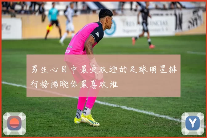 男生心目中最受欢迎的足球明星排行榜揭晓你最喜欢谁