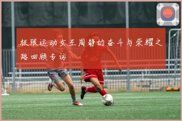 极限运动女王周静的奋斗与荣耀之路回顾专访