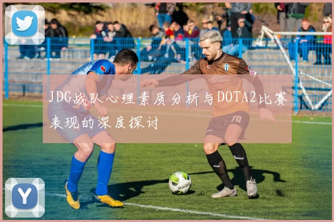 JDG战队心理素质分析与DOTA2比赛表现的深度探讨