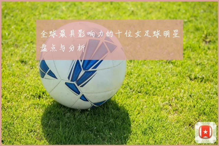全球最具影响力的十位女足球明星盘点与分析