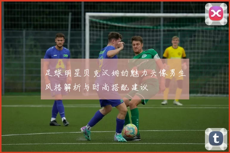 足球明星贝克汉姆的魅力头像男生风格解析与时尚搭配建议