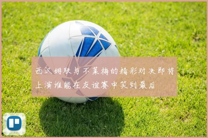 西汉姆联与不莱梅的精彩对决即将上演谁能在友谊赛中笑到最后