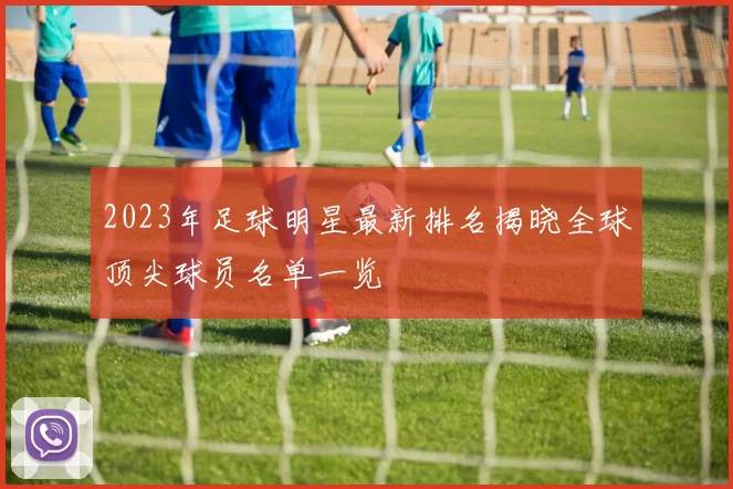 2023年足球明星最新排名揭晓全球顶尖球员名单一览