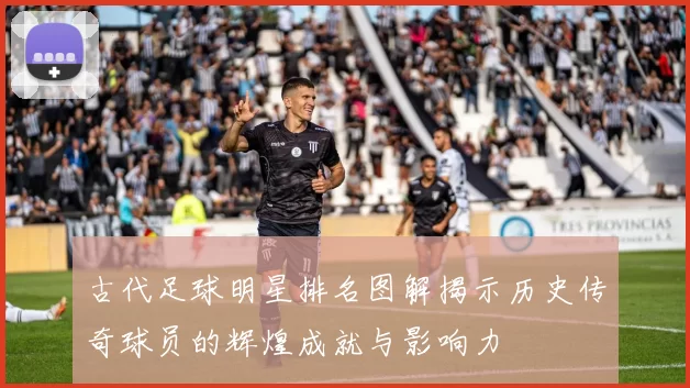 古代足球明星排名图解揭示历史传奇球员的辉煌成就与影响力