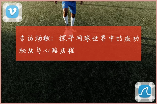 专访杨敏：探寻网球世界中的成功秘诀与心路历程