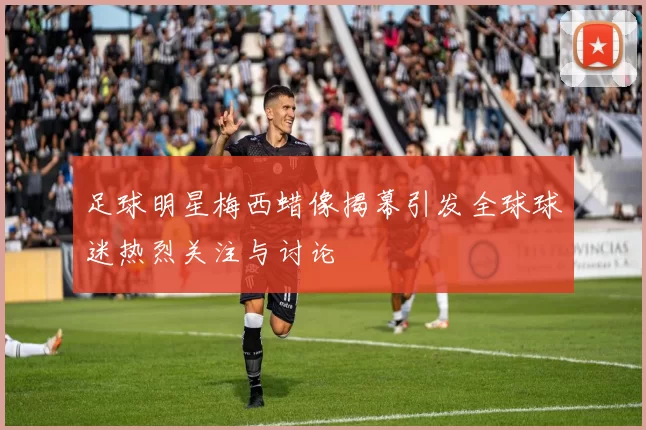足球明星梅西蜡像揭幕引发全球球迷热烈关注与讨论