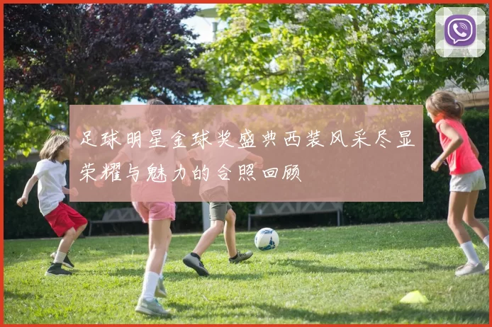 足球明星金球奖盛典西装风采尽显荣耀与魅力的合照回顾