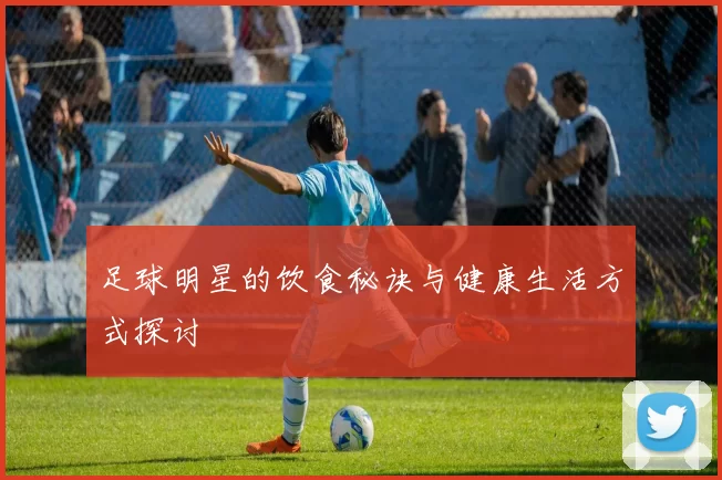 足球明星的饮食秘诀与健康生活方式探讨
