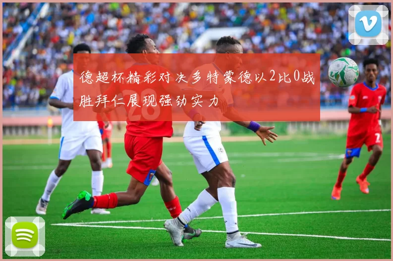 德超杯精彩对决多特蒙德以2比0战胜拜仁展现强劲实力