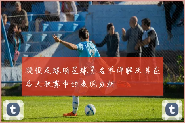 现役足球明星球员名单详解及其在各大联赛中的表现分析