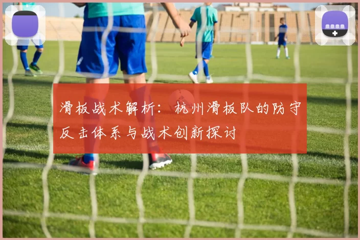 滑板战术解析：杭州滑板队的防守反击体系与战术创新探讨