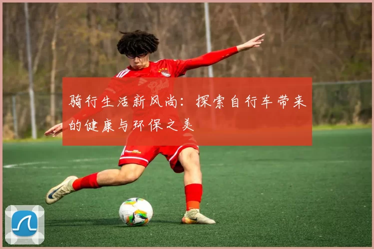 骑行生活新风尚：探索自行车带来的健康与环保之美