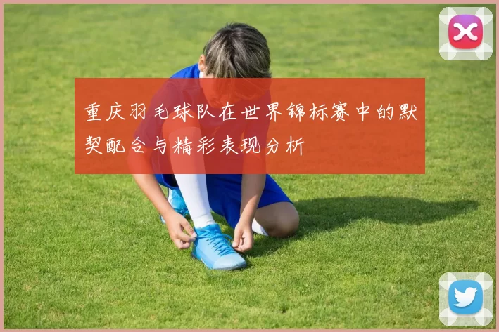 重庆羽毛球队在世界锦标赛中的默契配合与精彩表现分析