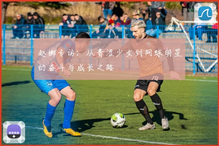 赵娜专访：从青涩少女到网球明星的奋斗与成长之路