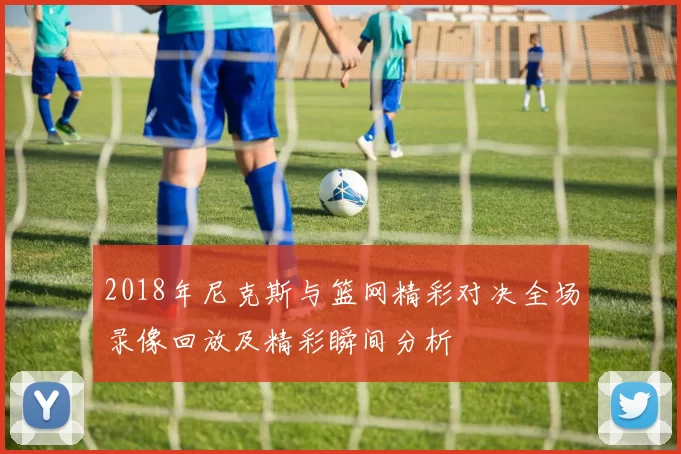2018年尼克斯与篮网精彩对决全场录像回放及精彩瞬间分析