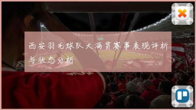 西安羽毛球队大满贯赛事表现评析与状态分析