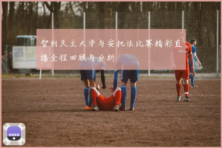 智利天主大学与安托法比赛精彩直播全程回顾与分析