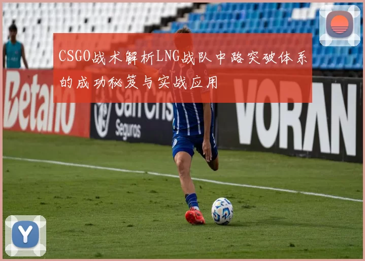 CSGO战术解析LNG战队中路突破体系的成功秘笈与实战应用